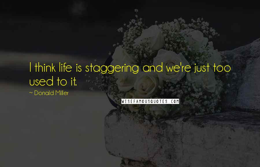 Donald Miller Quotes: I think life is staggering and we're just too used to it.