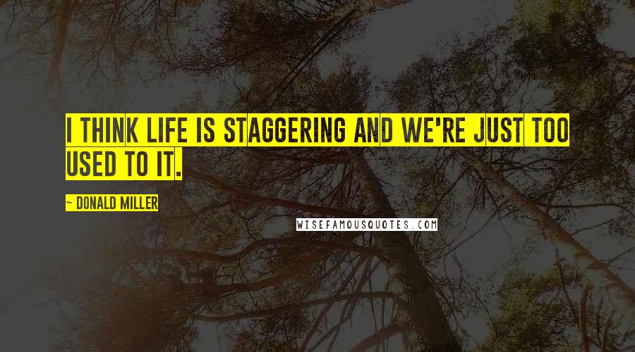 Donald Miller Quotes: I think life is staggering and we're just too used to it.
