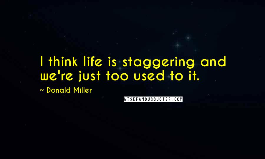 Donald Miller Quotes: I think life is staggering and we're just too used to it.