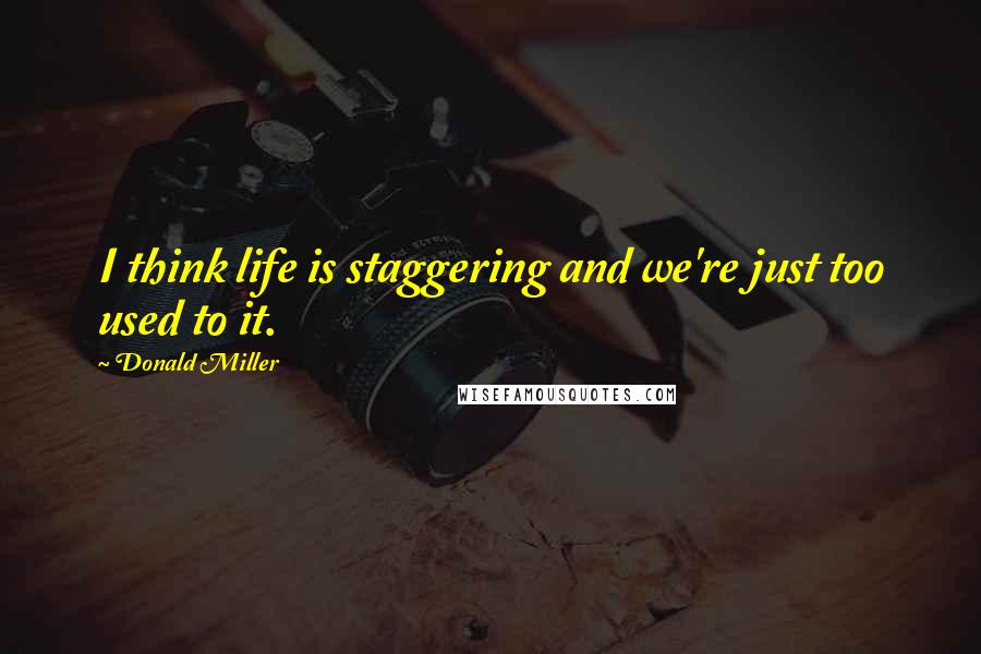 Donald Miller Quotes: I think life is staggering and we're just too used to it.