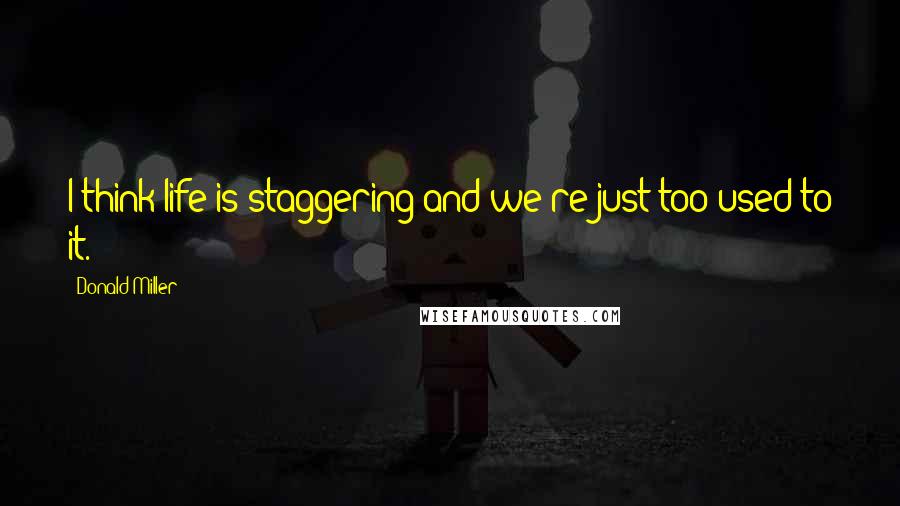 Donald Miller Quotes: I think life is staggering and we're just too used to it.