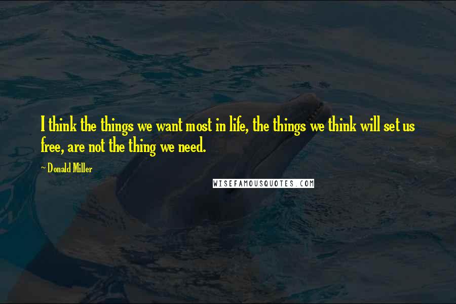 Donald Miller Quotes: I think the things we want most in life, the things we think will set us free, are not the thing we need.