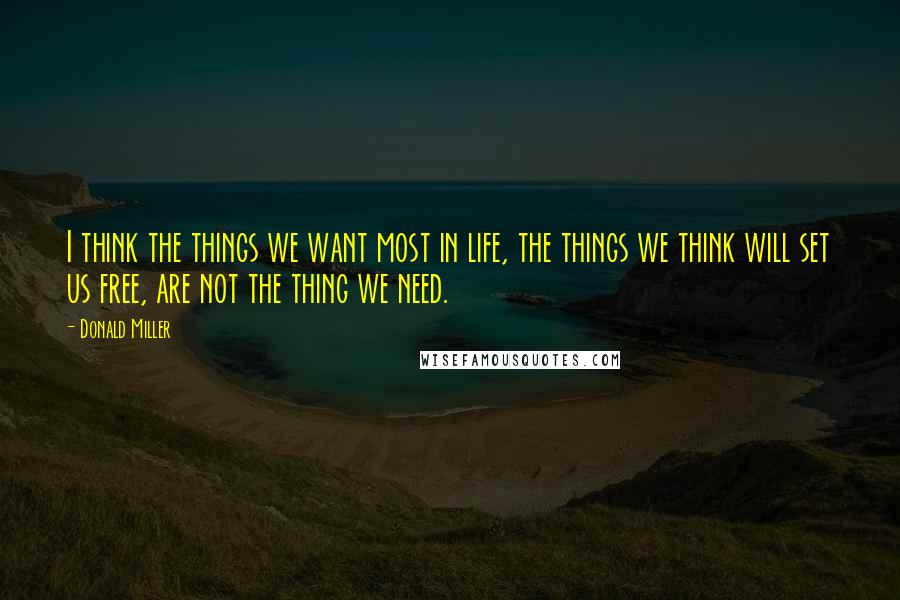 Donald Miller Quotes: I think the things we want most in life, the things we think will set us free, are not the thing we need.