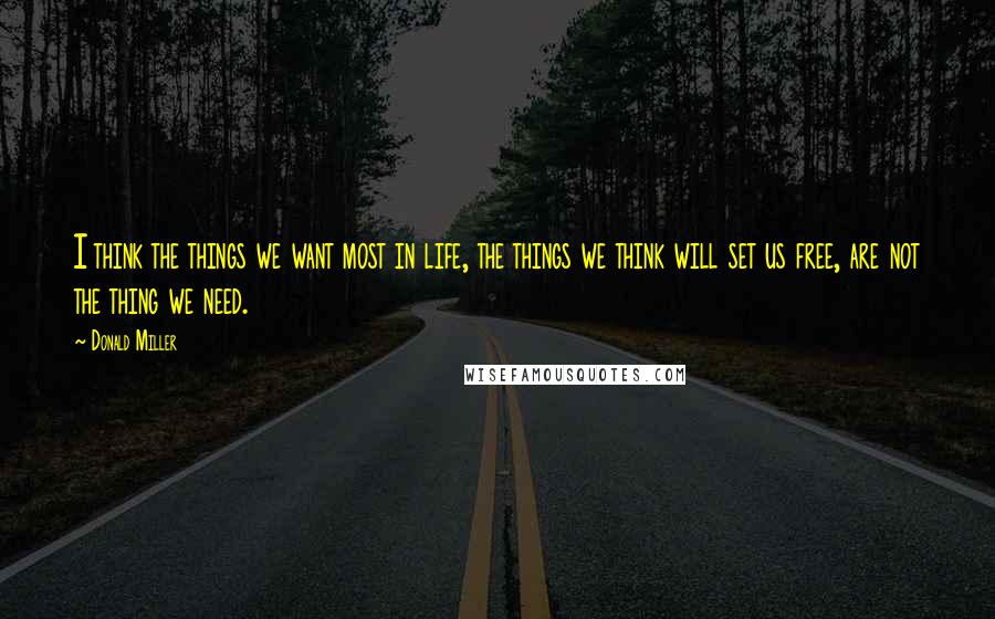 Donald Miller Quotes: I think the things we want most in life, the things we think will set us free, are not the thing we need.