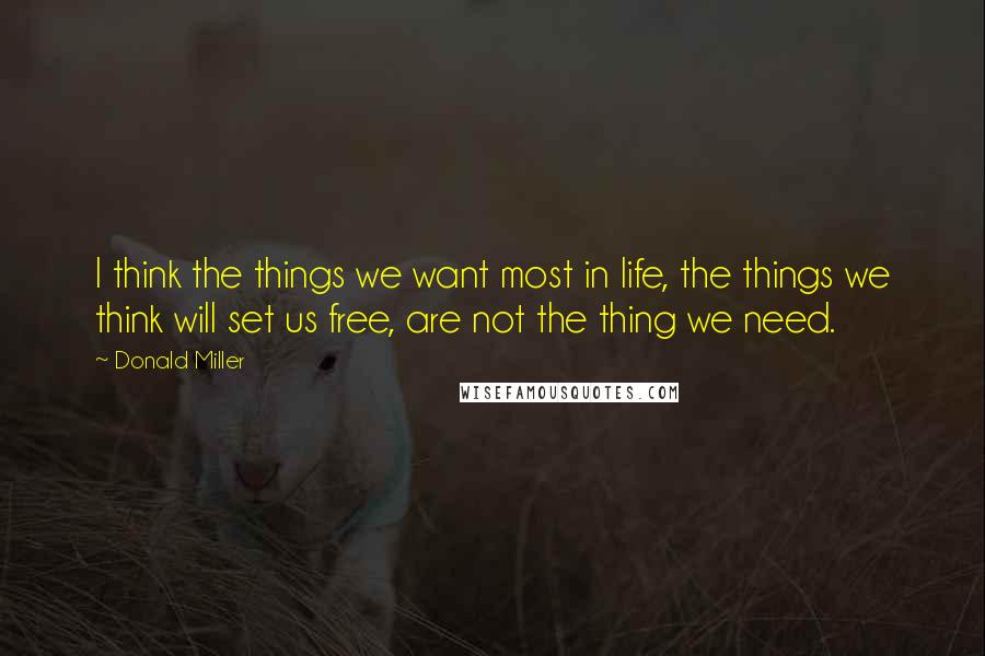 Donald Miller Quotes: I think the things we want most in life, the things we think will set us free, are not the thing we need.
