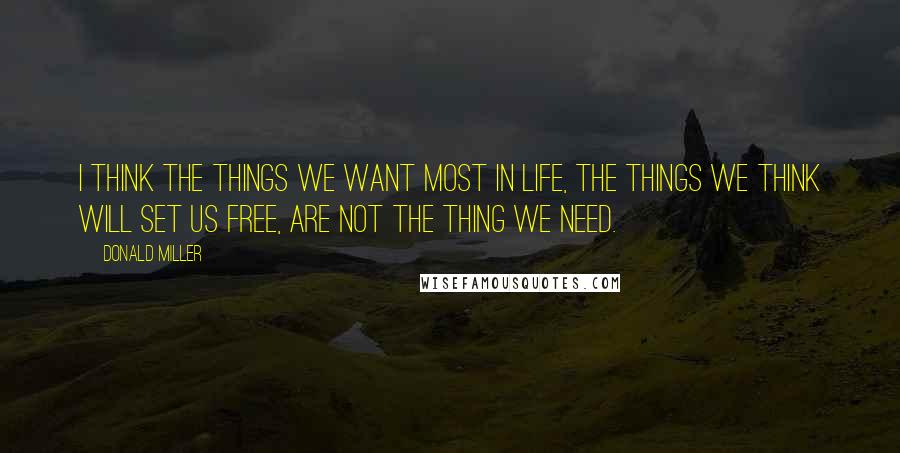 Donald Miller Quotes: I think the things we want most in life, the things we think will set us free, are not the thing we need.