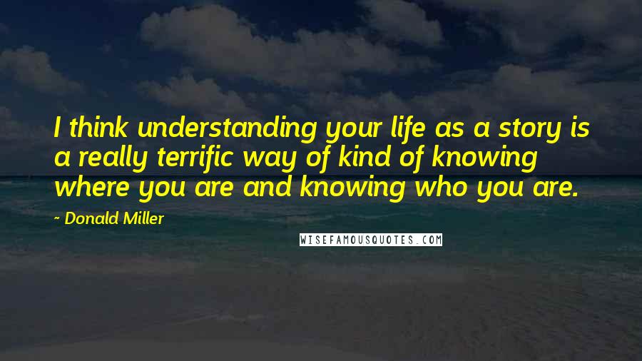 Donald Miller Quotes: I think understanding your life as a story is a really terrific way of kind of knowing where you are and knowing who you are.