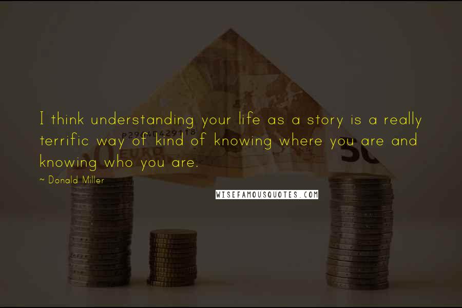 Donald Miller Quotes: I think understanding your life as a story is a really terrific way of kind of knowing where you are and knowing who you are.