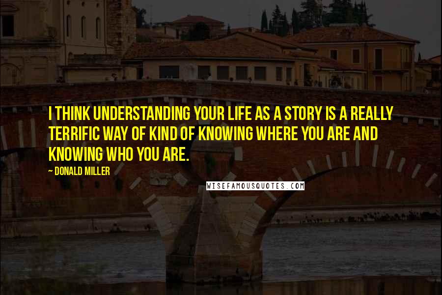 Donald Miller Quotes: I think understanding your life as a story is a really terrific way of kind of knowing where you are and knowing who you are.