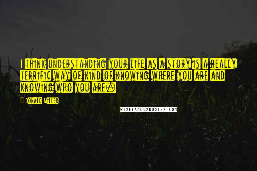 Donald Miller Quotes: I think understanding your life as a story is a really terrific way of kind of knowing where you are and knowing who you are.