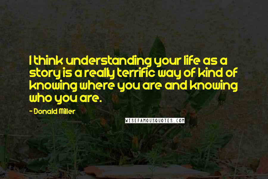 Donald Miller Quotes: I think understanding your life as a story is a really terrific way of kind of knowing where you are and knowing who you are.