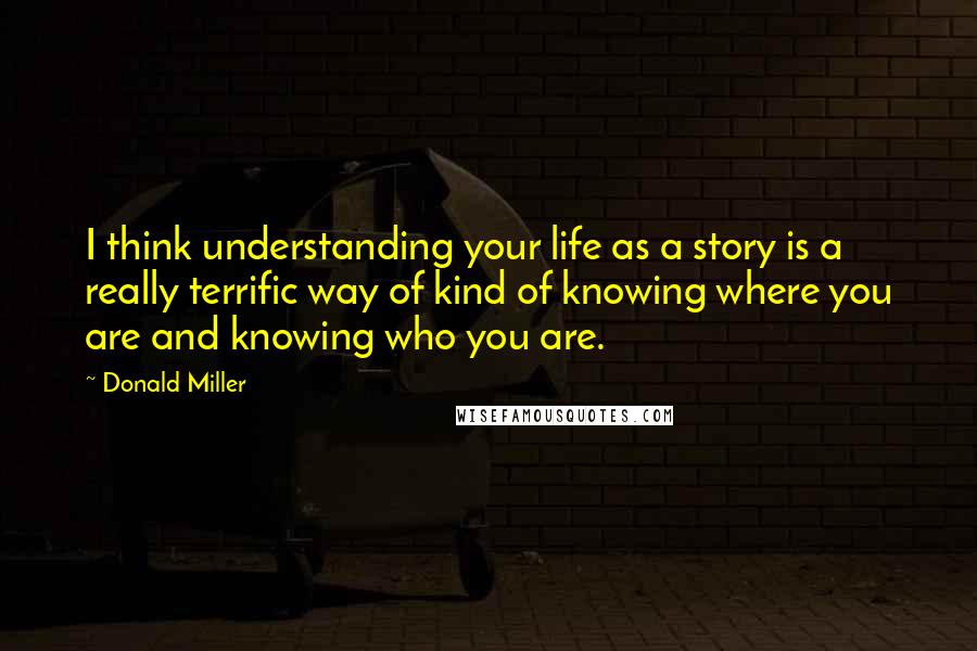 Donald Miller Quotes: I think understanding your life as a story is a really terrific way of kind of knowing where you are and knowing who you are.