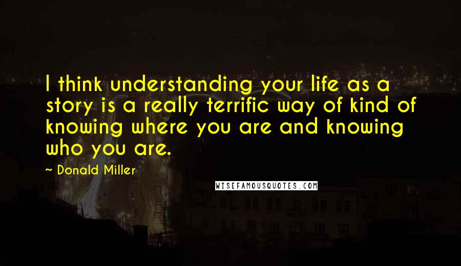 Donald Miller Quotes: I think understanding your life as a story is a really terrific way of kind of knowing where you are and knowing who you are.