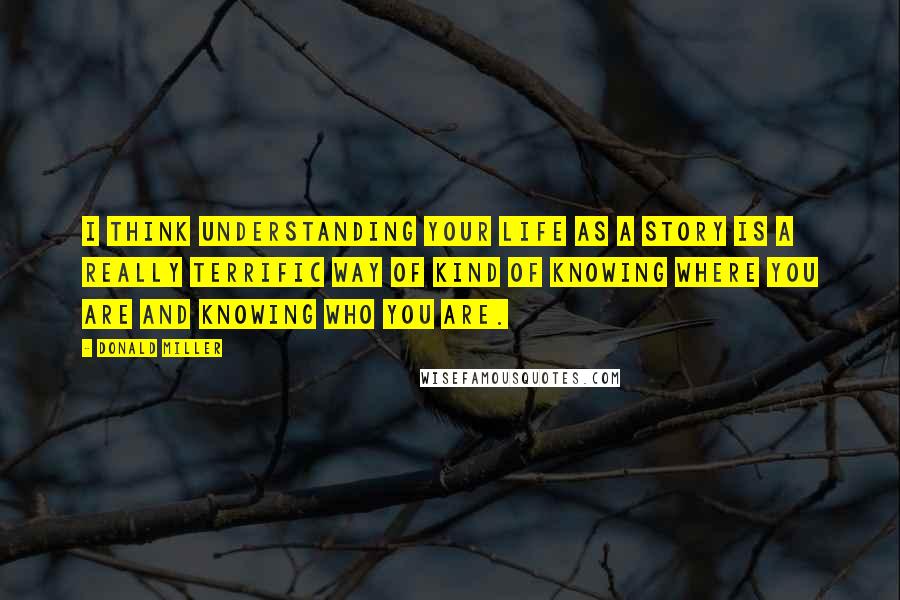 Donald Miller Quotes: I think understanding your life as a story is a really terrific way of kind of knowing where you are and knowing who you are.