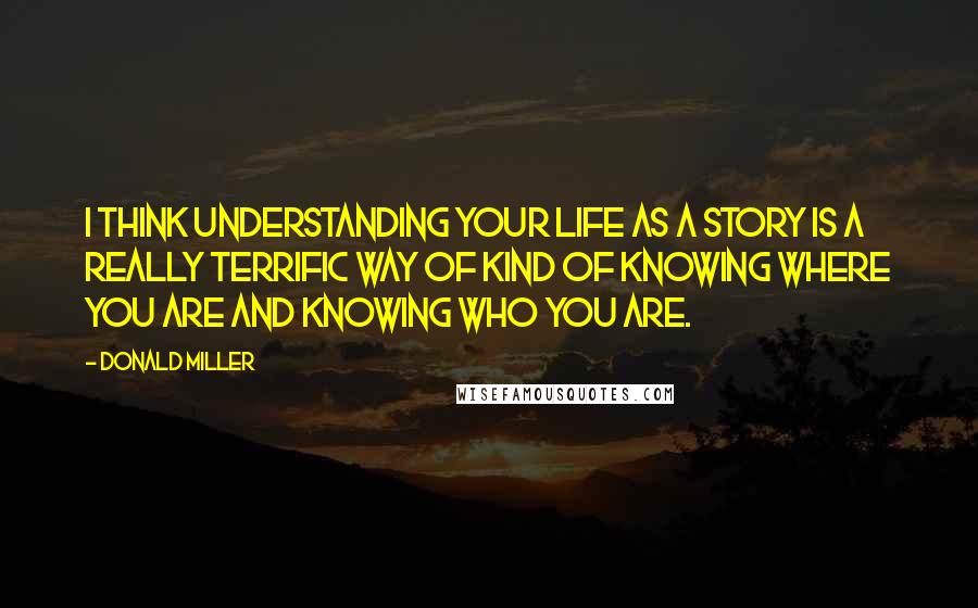 Donald Miller Quotes: I think understanding your life as a story is a really terrific way of kind of knowing where you are and knowing who you are.