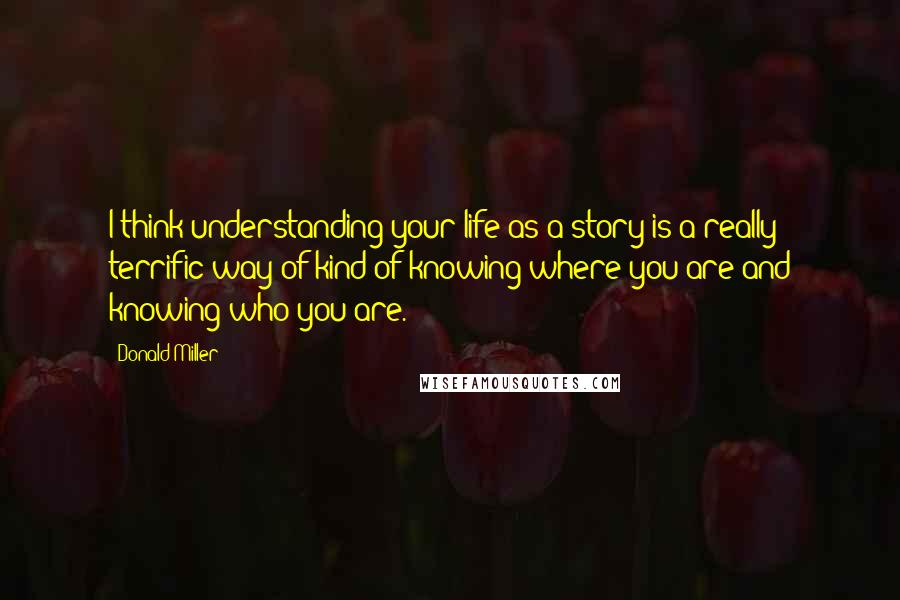 Donald Miller Quotes: I think understanding your life as a story is a really terrific way of kind of knowing where you are and knowing who you are.