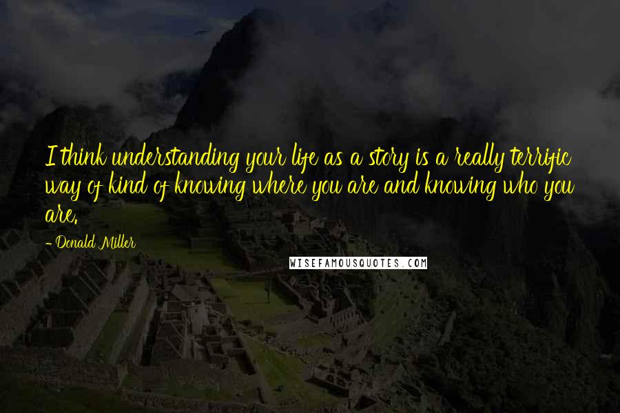 Donald Miller Quotes: I think understanding your life as a story is a really terrific way of kind of knowing where you are and knowing who you are.