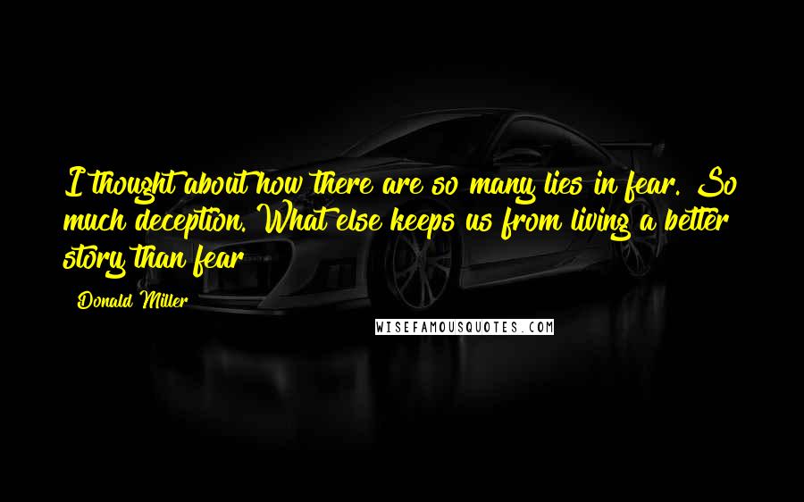Donald Miller Quotes: I thought about how there are so many lies in fear. So much deception. What else keeps us from living a better story than fear?