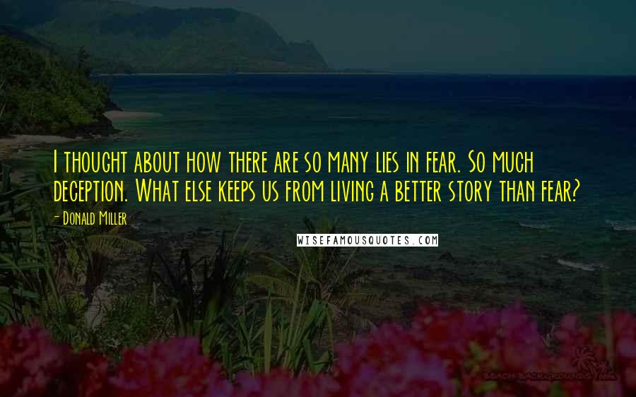 Donald Miller Quotes: I thought about how there are so many lies in fear. So much deception. What else keeps us from living a better story than fear?