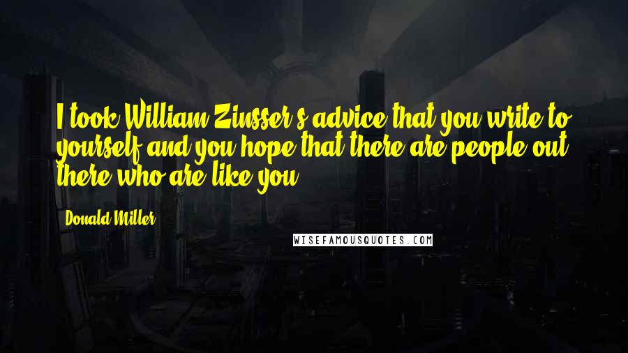 Donald Miller Quotes: I took William Zinsser's advice that you write to yourself and you hope that there are people out there who are like you.