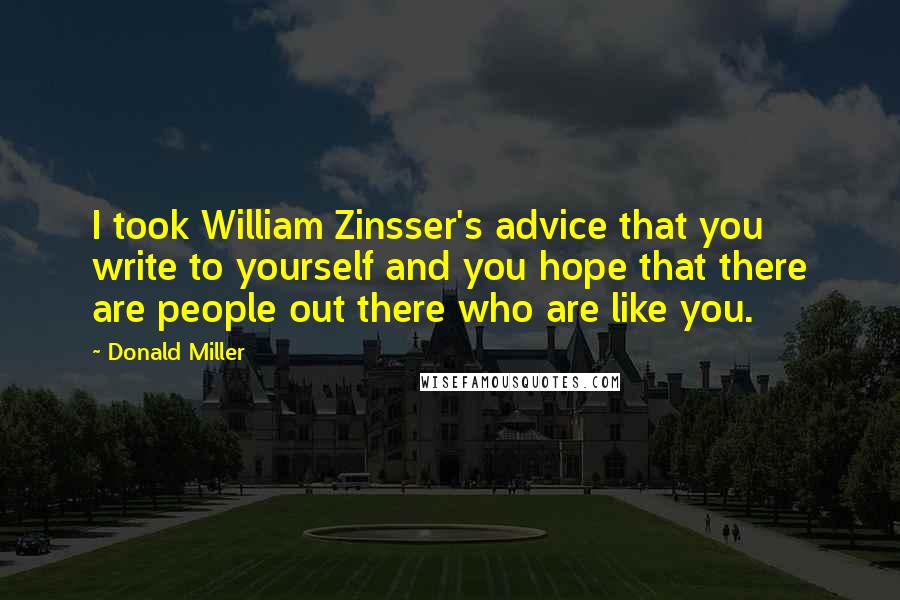 Donald Miller Quotes: I took William Zinsser's advice that you write to yourself and you hope that there are people out there who are like you.