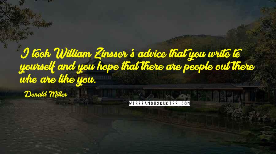 Donald Miller Quotes: I took William Zinsser's advice that you write to yourself and you hope that there are people out there who are like you.