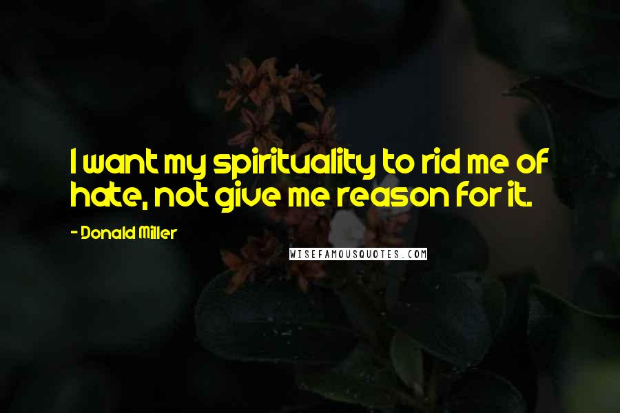 Donald Miller Quotes: I want my spirituality to rid me of hate, not give me reason for it.