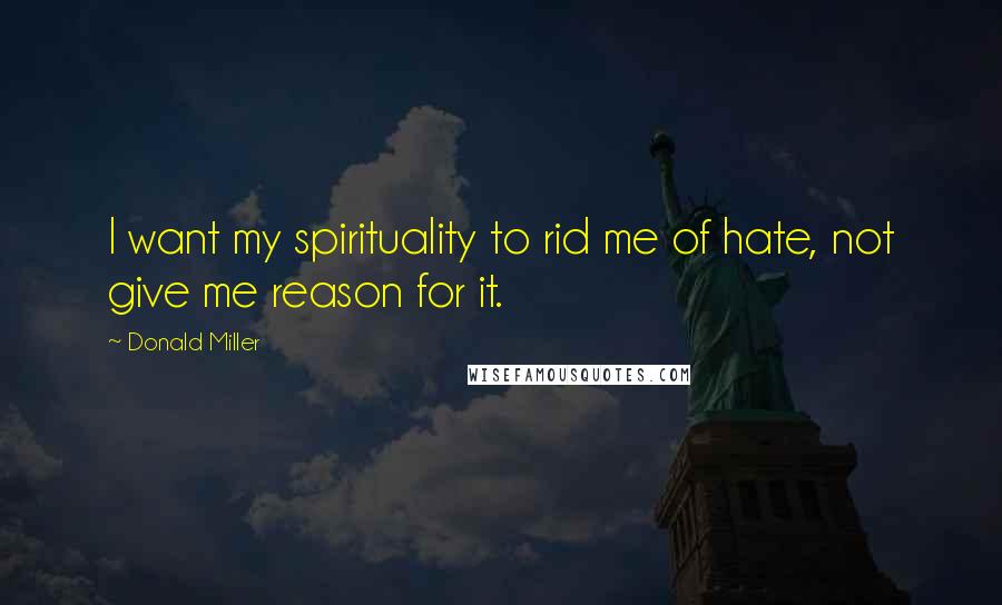 Donald Miller Quotes: I want my spirituality to rid me of hate, not give me reason for it.