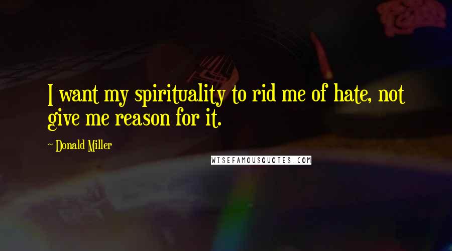 Donald Miller Quotes: I want my spirituality to rid me of hate, not give me reason for it.