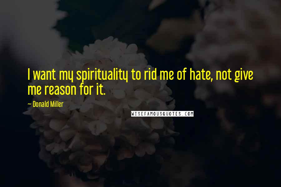 Donald Miller Quotes: I want my spirituality to rid me of hate, not give me reason for it.