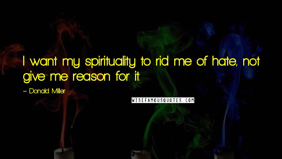 Donald Miller Quotes: I want my spirituality to rid me of hate, not give me reason for it.