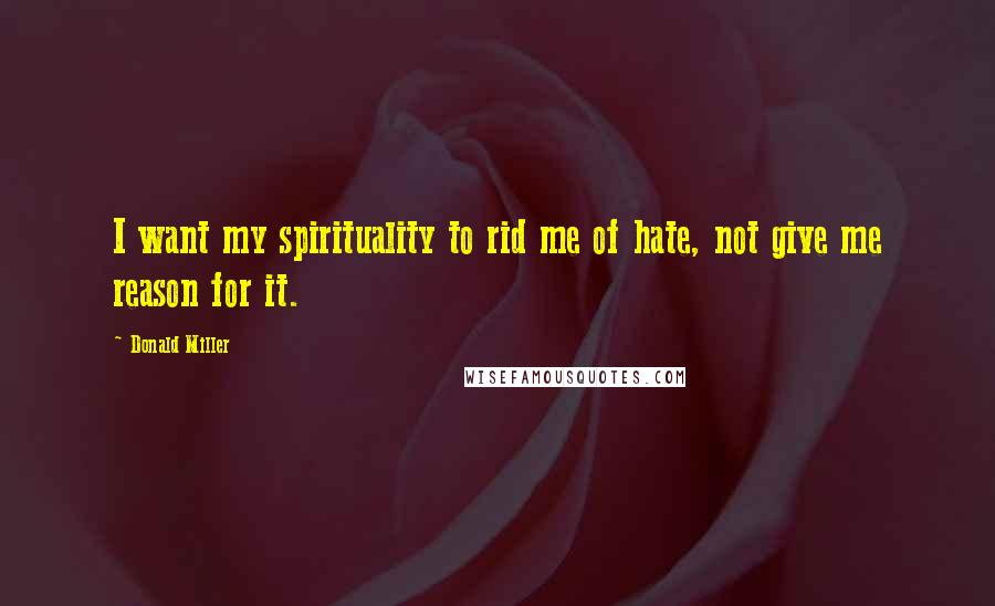 Donald Miller Quotes: I want my spirituality to rid me of hate, not give me reason for it.