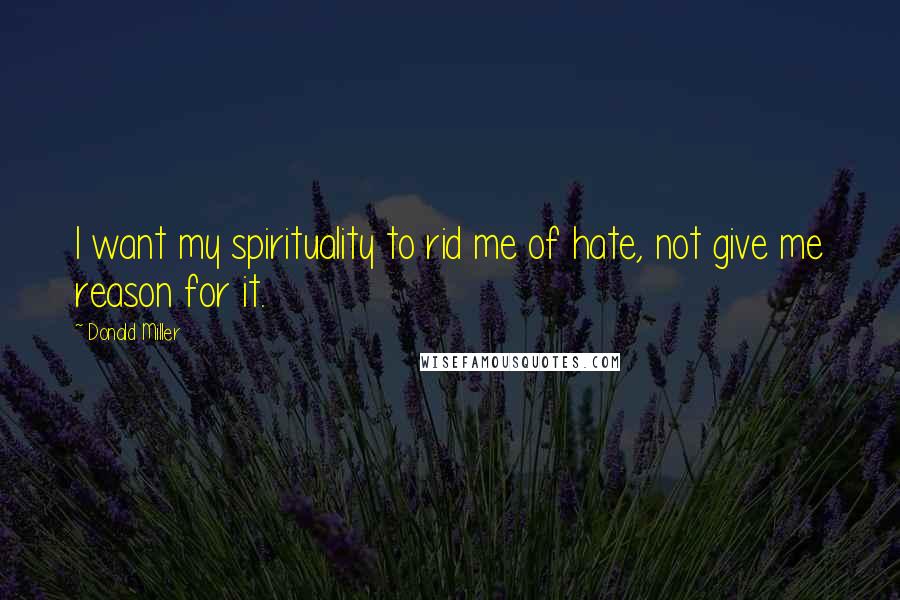 Donald Miller Quotes: I want my spirituality to rid me of hate, not give me reason for it.