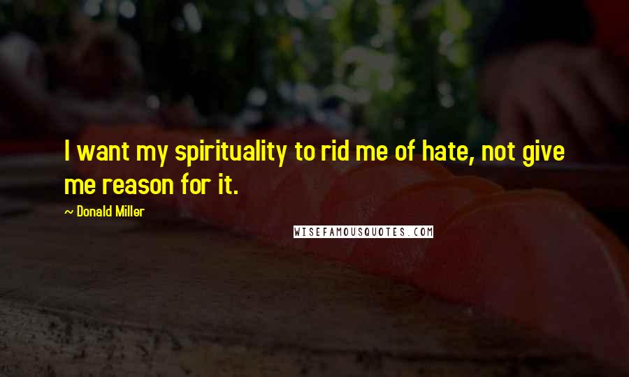 Donald Miller Quotes: I want my spirituality to rid me of hate, not give me reason for it.