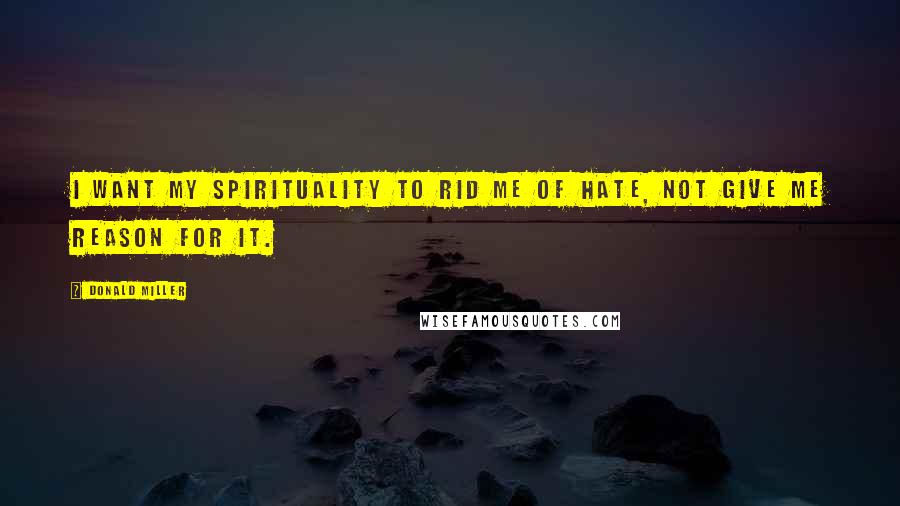 Donald Miller Quotes: I want my spirituality to rid me of hate, not give me reason for it.