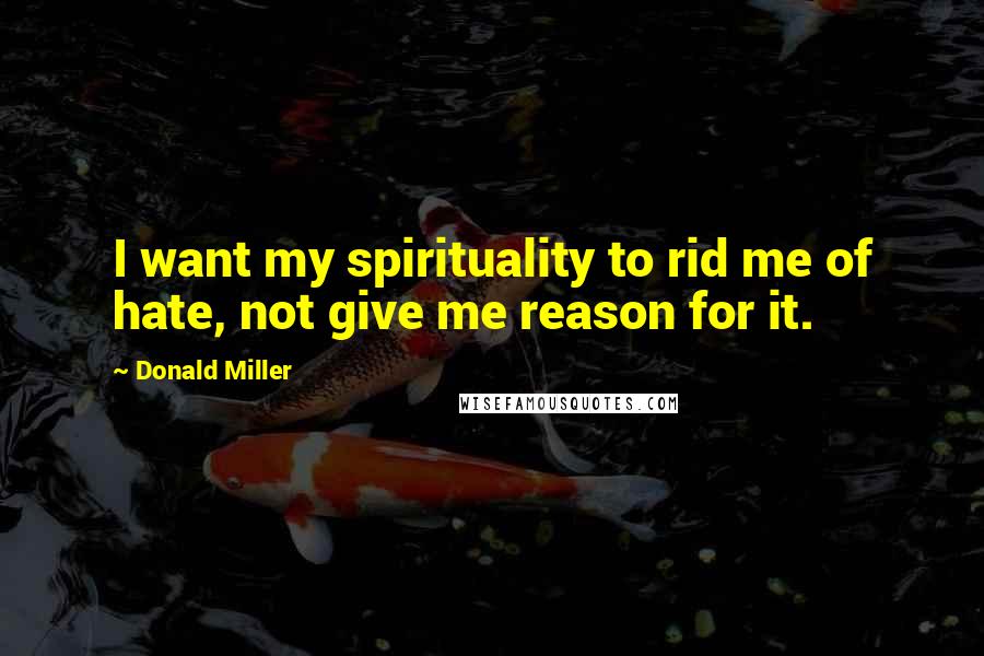 Donald Miller Quotes: I want my spirituality to rid me of hate, not give me reason for it.