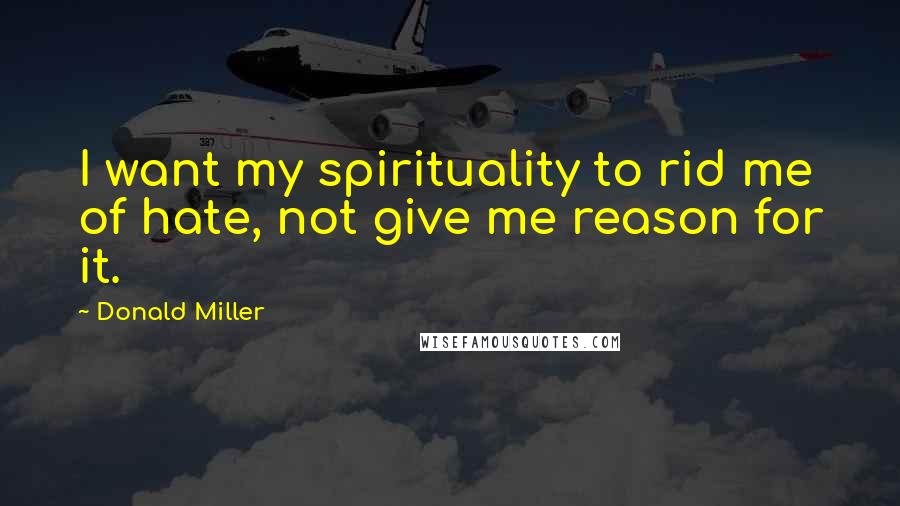 Donald Miller Quotes: I want my spirituality to rid me of hate, not give me reason for it.