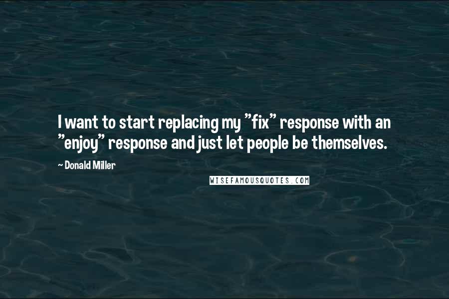 Donald Miller Quotes: I want to start replacing my "fix" response with an "enjoy" response and just let people be themselves.