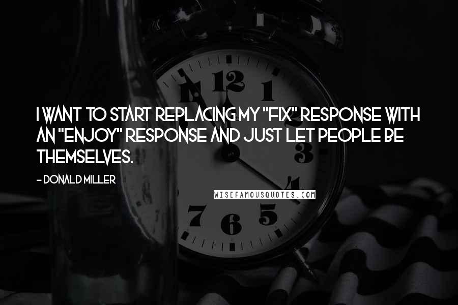 Donald Miller Quotes: I want to start replacing my "fix" response with an "enjoy" response and just let people be themselves.