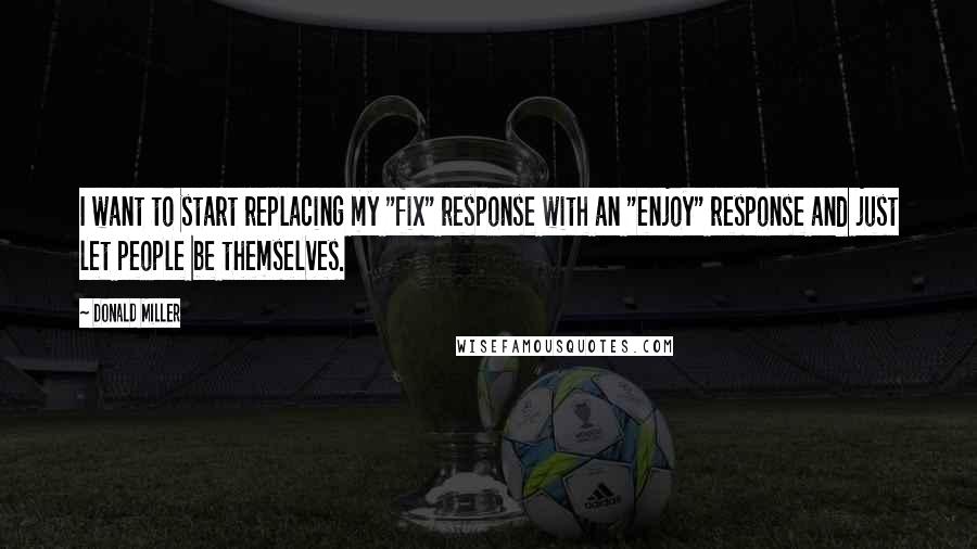 Donald Miller Quotes: I want to start replacing my "fix" response with an "enjoy" response and just let people be themselves.