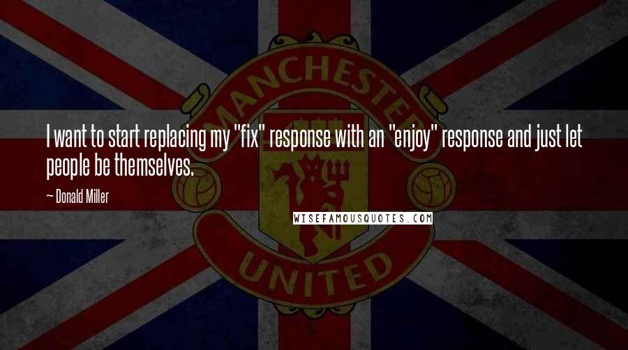 Donald Miller Quotes: I want to start replacing my "fix" response with an "enjoy" response and just let people be themselves.