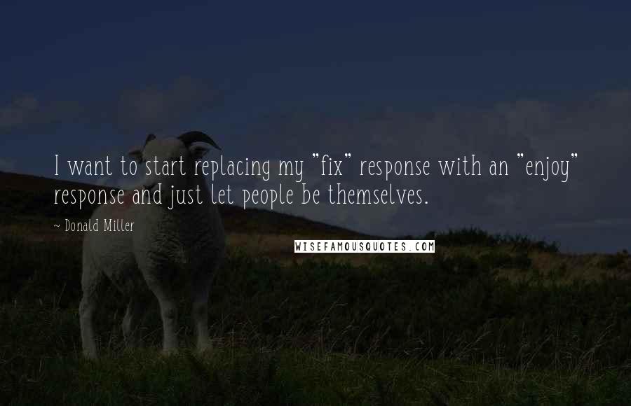 Donald Miller Quotes: I want to start replacing my "fix" response with an "enjoy" response and just let people be themselves.