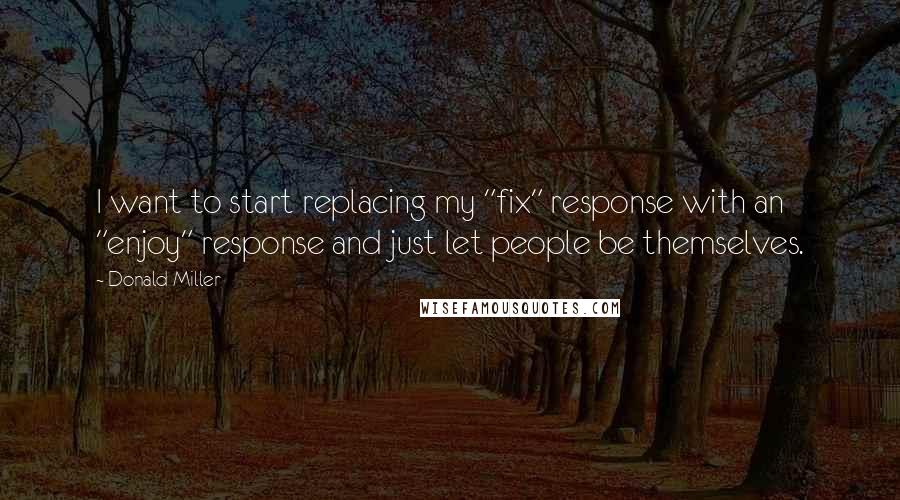 Donald Miller Quotes: I want to start replacing my "fix" response with an "enjoy" response and just let people be themselves.