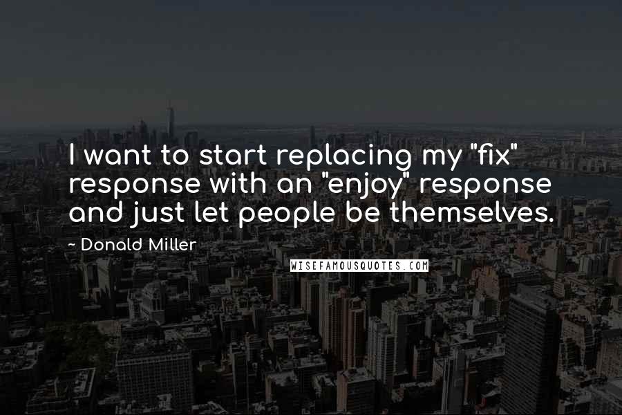 Donald Miller Quotes: I want to start replacing my "fix" response with an "enjoy" response and just let people be themselves.