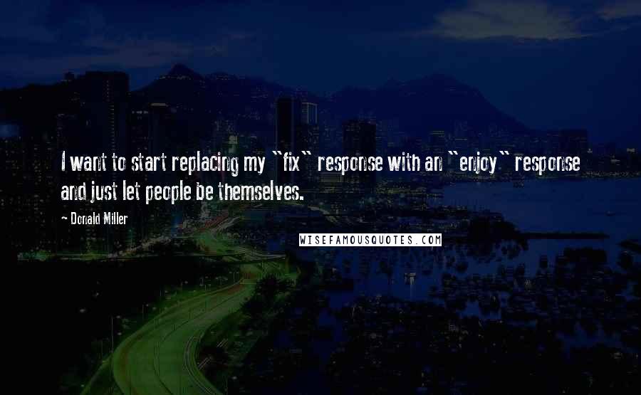 Donald Miller Quotes: I want to start replacing my "fix" response with an "enjoy" response and just let people be themselves.