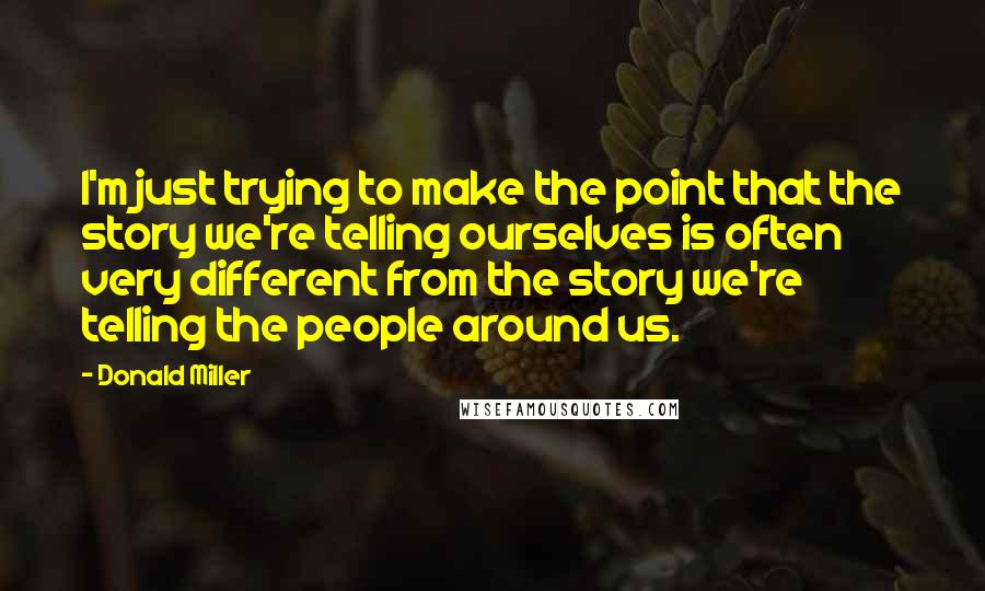 Donald Miller Quotes: I'm just trying to make the point that the story we're telling ourselves is often very different from the story we're telling the people around us.