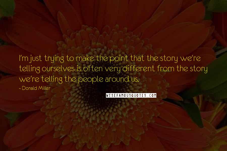 Donald Miller Quotes: I'm just trying to make the point that the story we're telling ourselves is often very different from the story we're telling the people around us.