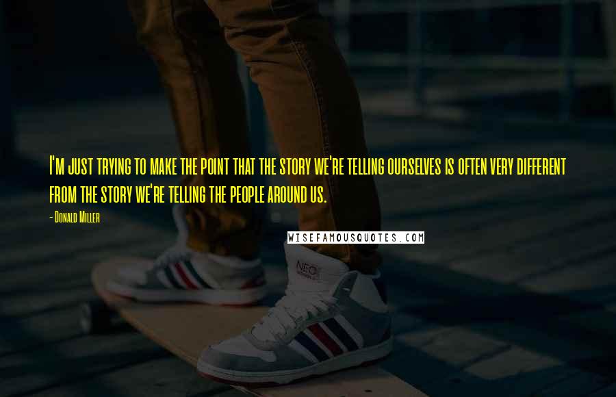 Donald Miller Quotes: I'm just trying to make the point that the story we're telling ourselves is often very different from the story we're telling the people around us.