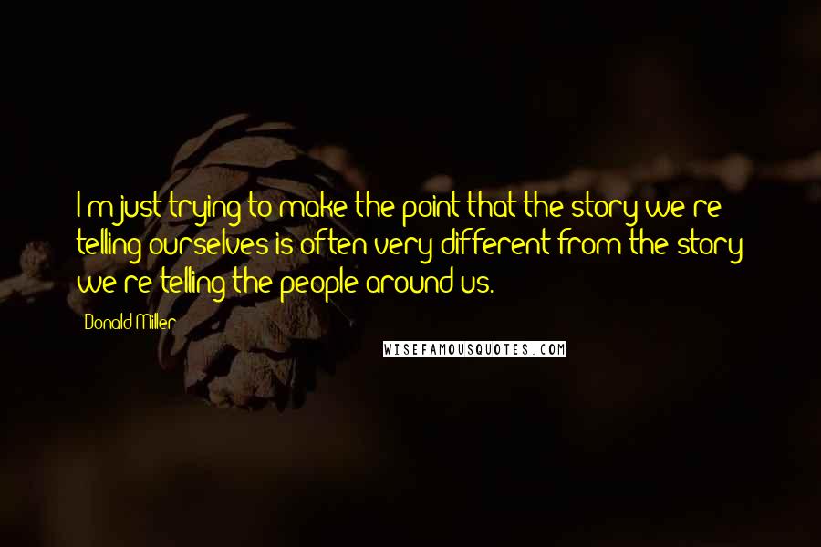 Donald Miller Quotes: I'm just trying to make the point that the story we're telling ourselves is often very different from the story we're telling the people around us.