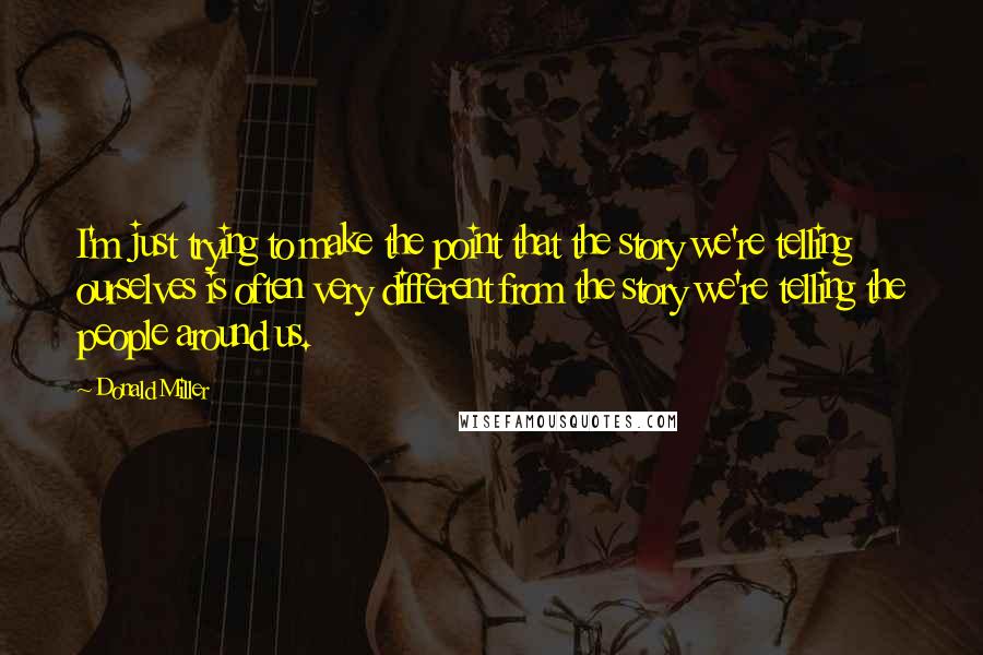Donald Miller Quotes: I'm just trying to make the point that the story we're telling ourselves is often very different from the story we're telling the people around us.